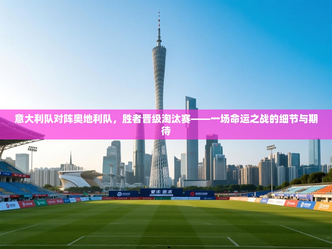 意大利队对阵奥地利队,胜者晋级淘汰赛——一场命运之战的细节与期待 第2张